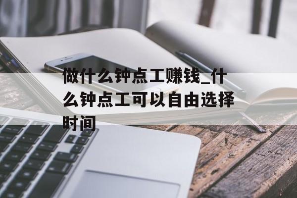 做什么钟点工赚钱_什么钟点工可以自由选择时间 做什么钟点工赚钱_什么钟点工可以自由选择时间