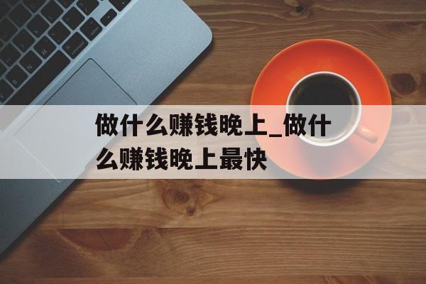做什么赚钱晚上_做什么赚钱晚上最快 做什么赚钱晚上_做什么赚钱晚上最快
