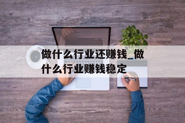 做什么行业还赚钱_做什么行业赚钱稳定