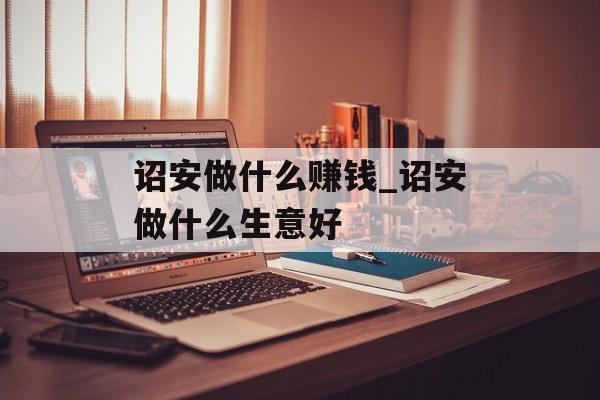 诏安做什么赚钱_诏安做什么生意好 诏安做什么赚钱_诏安做什么生意好