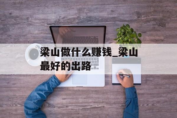 梁山做什么赚钱_梁山最好的出路 梁山做什么赚钱_梁山最好的出路