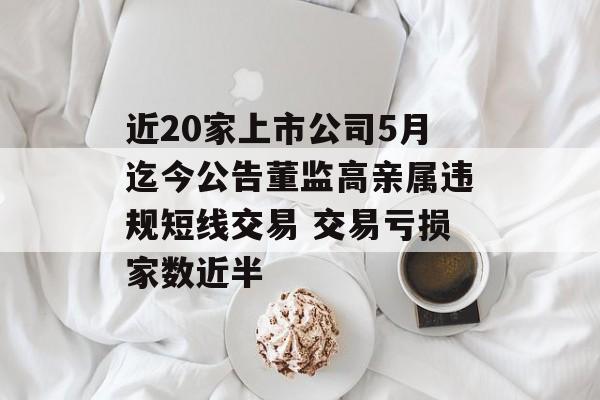 近20家上市公司5月迄今公告董监高亲属违规短线交易 交易亏损家数近半 近20家上市公司5月迄今公告董监高亲属违规短线交易 交易亏损家数近半