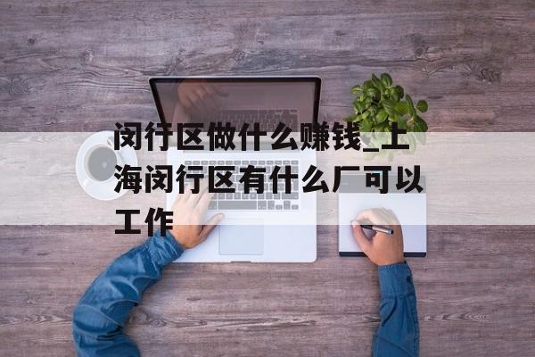 闵行区做什么赚钱_上海闵行区有什么厂可以工作