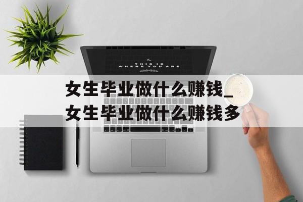 女生毕业做什么赚钱_女生毕业做什么赚钱多 女生毕业做什么赚钱_女生毕业做什么赚钱多