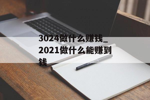 3024做什么赚钱_2021做什么能赚到钱 3024做什么赚钱_2021做什么能赚到钱