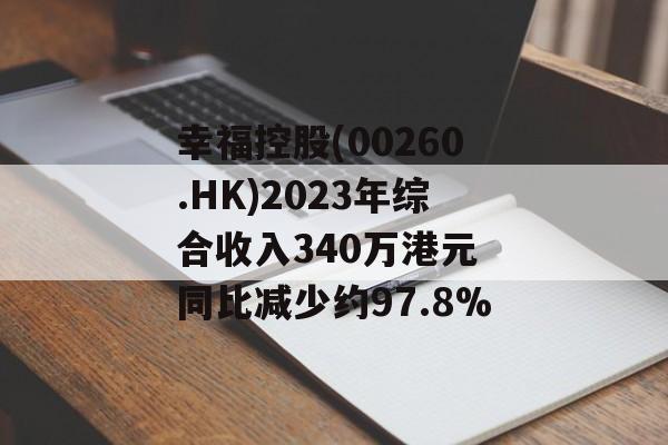 幸福控股(00260.HK)2023年综合收入340万港元 同比减少约97.8% 幸福控股(00260.HK)2023年综合收入340万港元 同比减少约97.8%
