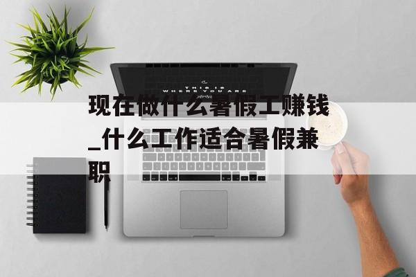 现在做什么暑假工赚钱_什么工作适合暑假兼职