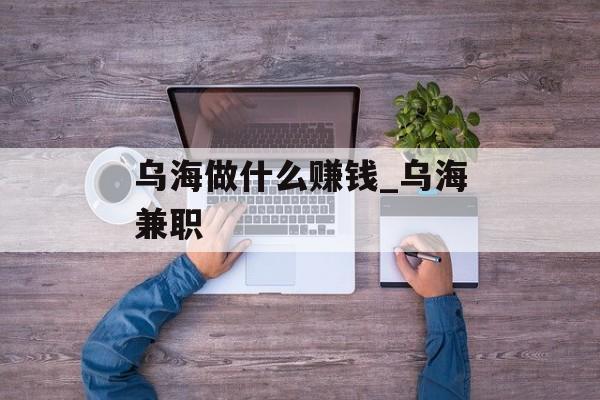 乌海做什么赚钱_乌海兼职