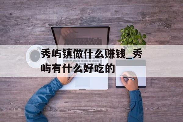 秀屿镇做什么赚钱_秀屿有什么好吃的 秀屿镇做什么赚钱_秀屿有什么好吃的