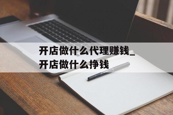 开店做什么代理赚钱_开店做什么挣钱