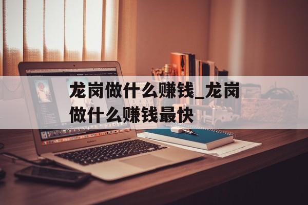 龙岗做什么赚钱_龙岗做什么赚钱最快