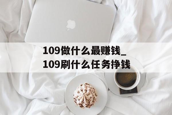 109做什么最赚钱_109刷什么任务挣钱