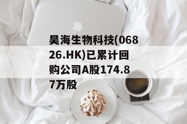 昊海生物科技(06826.HK)已累计回购公司A股174.87万股