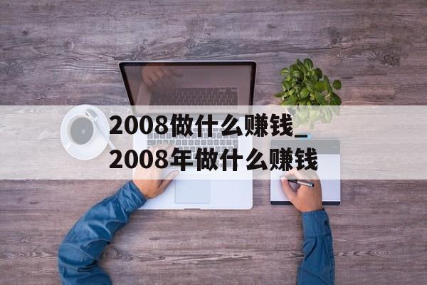 2008做什么赚钱_2008年做什么赚钱