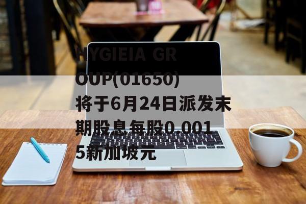 HYGIEIA GROUP(01650)将于6月24日派发末期股息每股0.0015新加坡元