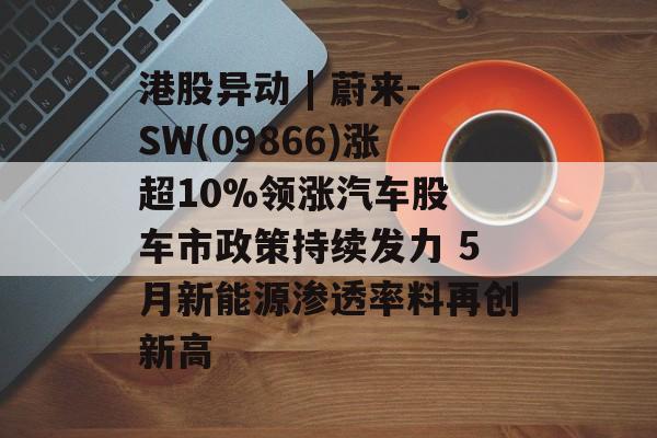 港股异动 | 蔚来-SW(09866)涨超10%领涨汽车股 车市政策持续发力 5月新能源渗透率料再创新高 港股异动 | 蔚来-SW(09866)涨超10%领涨汽车股 车市政策持续发力 5月新能源渗透率料再创新高