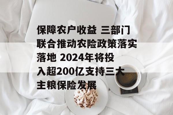 保障农户收益 三部门联合推动农险政策落实落地 2024年将投入超200亿支持三大主粮保险发展 保障农户收益 三部门联合推动农险政策落实落地 2024年将投入超200亿支持三大主粮保险发展