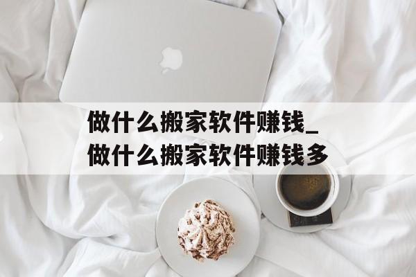 做什么搬家软件赚钱_做什么搬家软件赚钱多 做什么搬家软件赚钱_做什么搬家软件赚钱多
