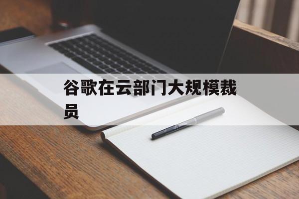 谷歌在云部门大规模裁员