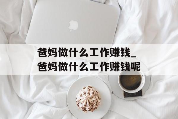 爸妈做什么工作赚钱_爸妈做什么工作赚钱呢 爸妈做什么工作赚钱_爸妈做什么工作赚钱呢