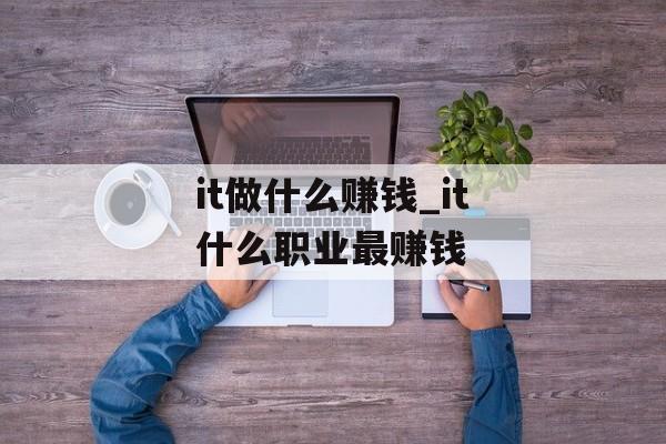 it做什么赚钱_it什么职业最赚钱