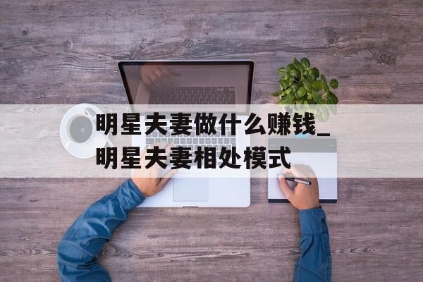 明星夫妻做什么赚钱_明星夫妻相处模式