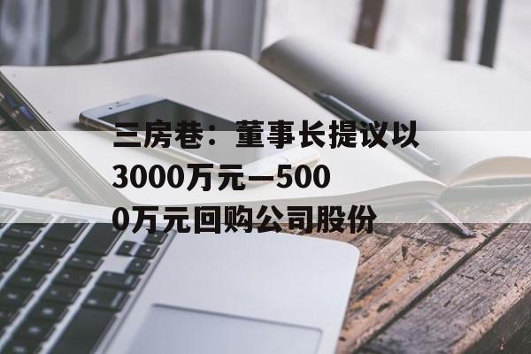 三房巷：董事长提议以3000万元—5000万元回购公司股份