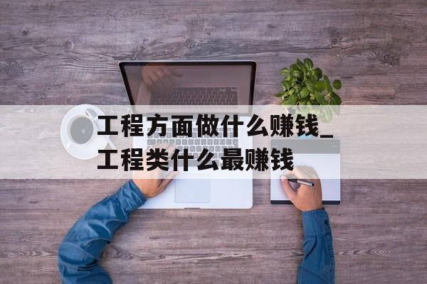 工程方面做什么赚钱_工程类什么最赚钱