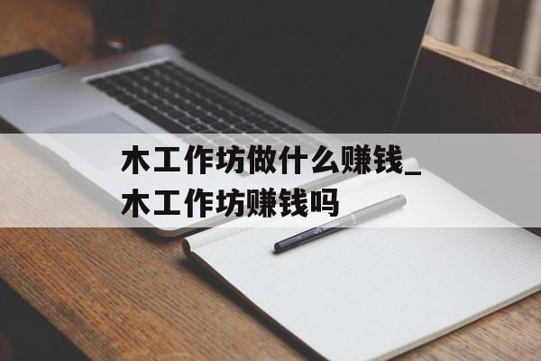 木工作坊做什么赚钱_木工作坊赚钱吗 木工作坊做什么赚钱_木工作坊赚钱吗