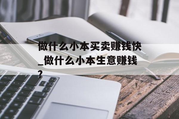 做什么小本买卖赚钱快_做什么小本生意赚钱? 做什么小本买卖赚钱快_做什么小本生意赚钱?