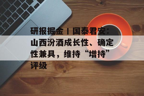 研报掘金丨国泰君安:山西汾酒成长性、确定性兼具,维持“增持”评级 研报掘金丨国泰君安:山西汾酒成长性、确定性兼具,维持“增持”评级
