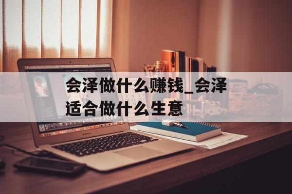 会泽做什么赚钱_会泽适合做什么生意 会泽做什么赚钱_会泽适合做什么生意