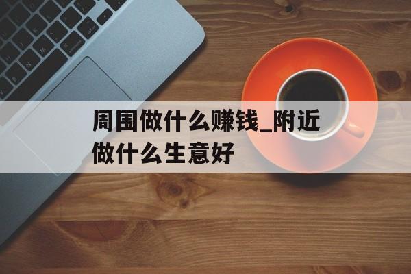 周围做什么赚钱_附近做什么生意好