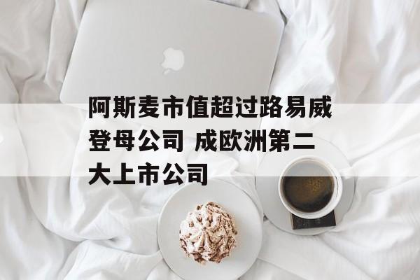 阿斯麦市值超过路易威登母公司 成欧洲第二大上市公司 阿斯麦市值超过路易威登母公司 成欧洲第二大上市公司
