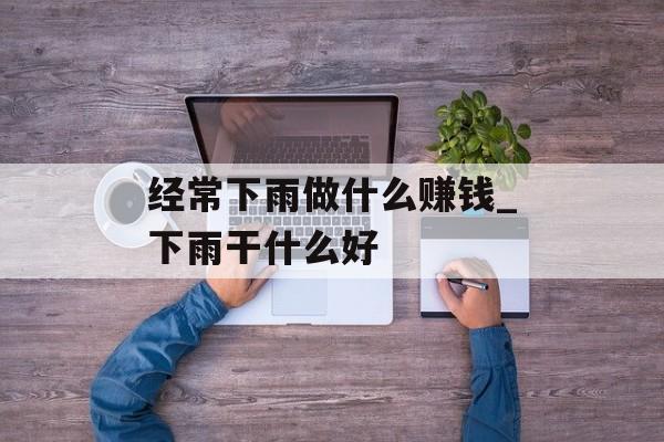 经常下雨做什么赚钱_下雨干什么好