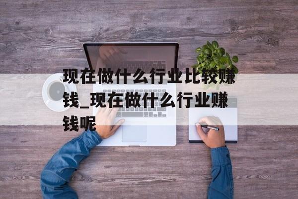 现在做什么行业比较赚钱_现在做什么行业赚钱呢 现在做什么行业比较赚钱_现在做什么行业赚钱呢