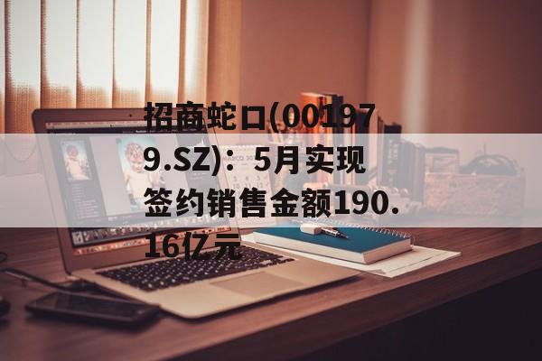 招商蛇口(001979.SZ):5月实现签约销售金额190.16亿元 招商蛇口(001979.SZ):5月实现签约销售金额190.16亿元