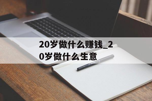 20岁做什么赚钱_20岁做什么生意