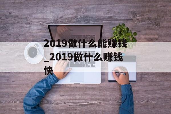 2019做什么能赚钱_2019做什么赚钱快 2019做什么能赚钱_2019做什么赚钱快