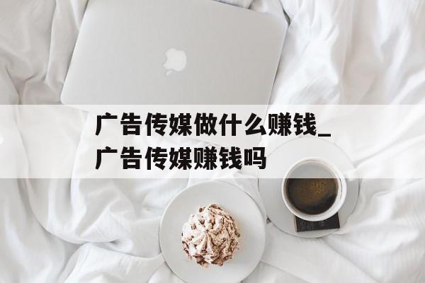 广告传媒做什么赚钱_广告传媒赚钱吗