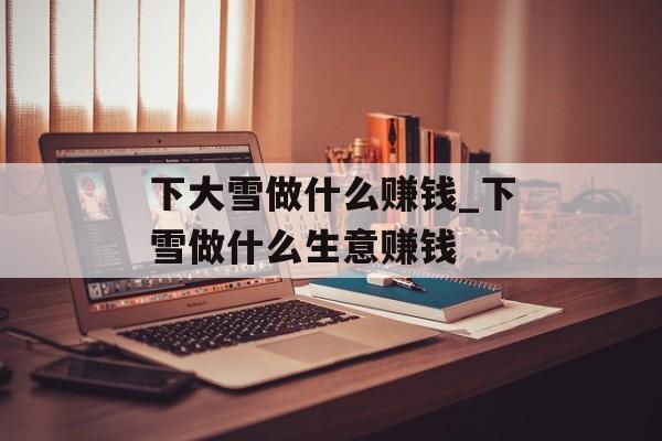 下大雪做什么赚钱_下雪做什么生意赚钱 下大雪做什么赚钱_下雪做什么生意赚钱