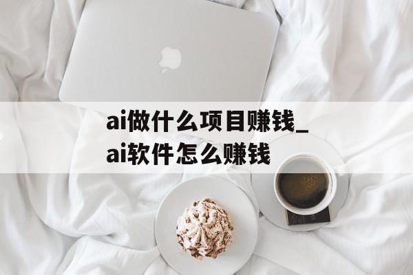 ai做什么项目赚钱_ai软件怎么赚钱 ai做什么项目赚钱_ai软件怎么赚钱