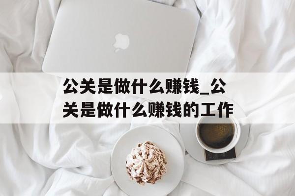 公关是做什么赚钱_公关是做什么赚钱的工作 公关是做什么赚钱_公关是做什么赚钱的工作