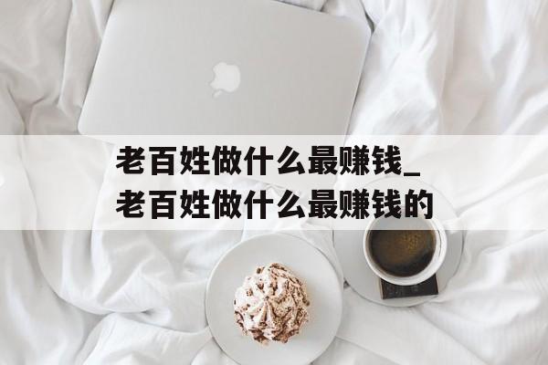 老百姓做什么最赚钱_老百姓做什么最赚钱的