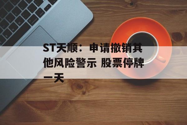 ST天顺:申请撤销其他风险警示 股票停牌一天 ST天顺:申请撤销其他风险警示 股票停牌一天