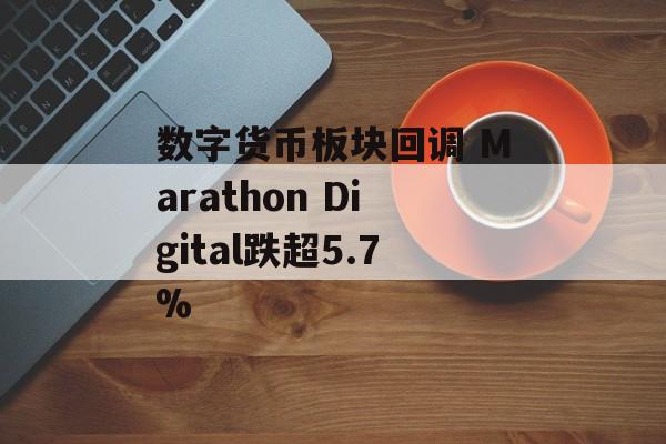 数字货币板块回调 Marathon Digital跌超5.7%