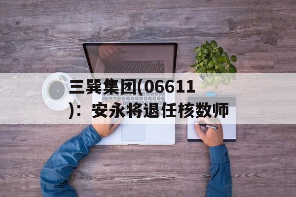 三巽集团(06611):安永将退任核数师 三巽集团(06611):安永将退任核数师
