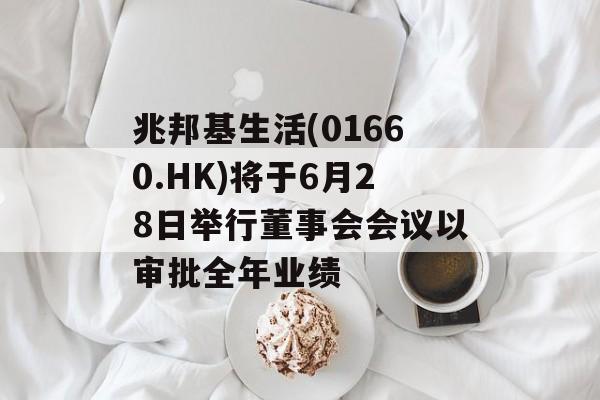 兆邦基生活(01660.HK)将于6月28日举行董事会会议以审批全年业绩