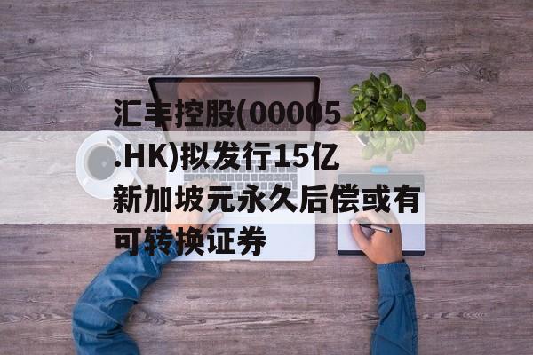 汇丰控股(00005.HK)拟发行15亿新加坡元永久后偿或有可转换证券 汇丰控股(00005.HK)拟发行15亿新加坡元永久后偿或有可转换证券