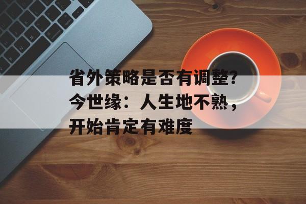省外策略是否有调整？今世缘：人生地不熟，开始肯定有难度